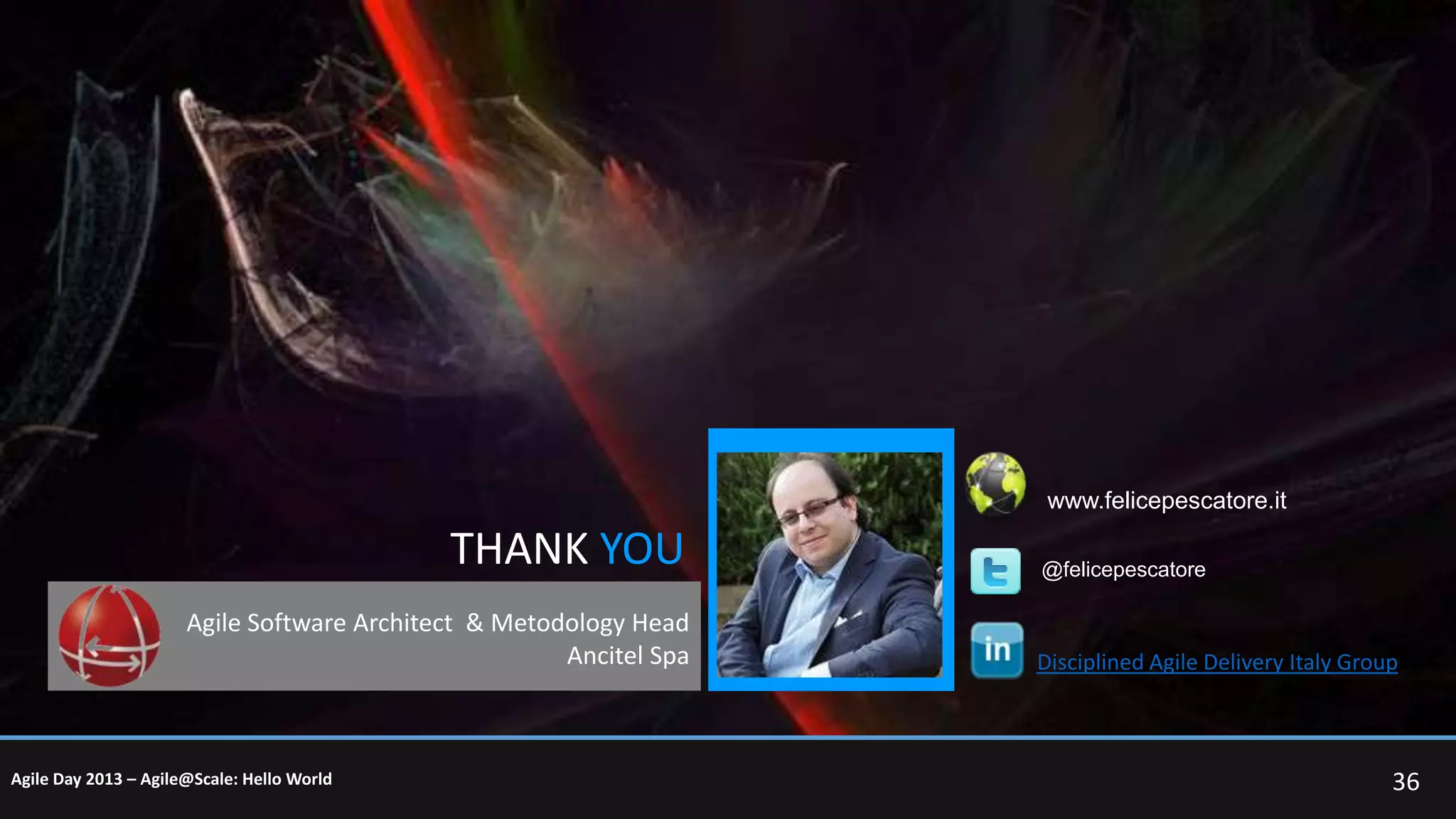 www.felicepescatore.it

THANK YOU
Agile Software Architect & Metodology Head
Ancitel Spa

Agile Day 2013 – Agile@Scale: Hello World

@felicepescatore

Disciplined Agile Delivery Italy Group

36

 