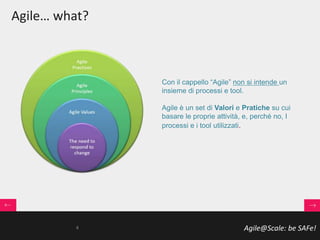 Agile@Scale: be SAFe!
Con il cappello “Agile” non si intende un
insieme di processi e tool.
Agile è un set di Valori e Pratiche su cui
basare le proprie attività, e, perché no, I
processi e i tool utilizzati.
Agile… what?
4
 