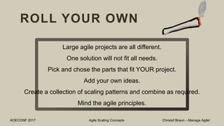 ROLL YOUR OWN
AOECONF 2017 Agile Scaling Concepts Christof Braun – Manage Agile!
Large agile projects are all different.
One solution will not fit all needs.
Pick and chose the parts that fit YOUR project.
Add your own ideas.
Create a collection of scaling patterns and combine as required.
Mind the agile principles.
 