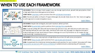 SmoothApps | Blog | Training | Newsletter | Twitter | LinkedIn | Facebook | Google+ | NEW – Agilato Videos on YouTube
Read my blog on this topic
WHEN TO USE EACH FRAMEWORK
USE WHEN: There is strong C-level support, you can change org structure, people hate prescription, there
is high Agile Maturity in Management and teams
START WITH: LeSS Rules, pull in practices from the LeSS Works Framework
AND: Provide job safety to Project / Program Managers & consider Daily Scrum for ‘shu’ teams struggling
to self-organize to resolve integration issues.
USE WHEN: People hate ambiguity and want maximum detail up-front.
START WITH: Essential SAFe pull in practices from SAFe Big Picture gradually.
AND: Consider adding ART DOD, ART Sprint Planning with team reps, ART Daily Scrum with team reps,
ART Backlog Refinement with Team Reps, ART Retro with team reps. Manage mis-alignment between
Product Manager & Team level Product Owners. Manage mis-use of I/P Iteration as an enabler for big-
bang hardening / stabilization phase
Learn More…
Learn More…
USE WHEN: Teams have varying levels of Agile Maturity and are OK with some prescription.
START WITH: Nexus Guide, pull in practices from case studies and resources
AND: Complement the intentional minimal guidance with practices for your context. Encourage self-study,
free practice assessments and online certification to validate shared understanding of framework.
Learn More…
19
 