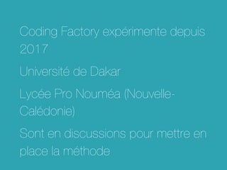 Coding Factory expérimente depuis
2017
Université de Dakar
Lycée Pro Nouméa (Nouvelle-
Calédonie)
Sont en discussions pour mettre en
place la méthode
 