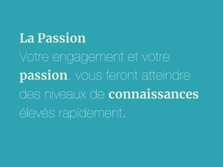 La Passion
Votre engagement et votre
passion, vous feront atteindre
des niveaux de connaissances
élevés rapidement.
 