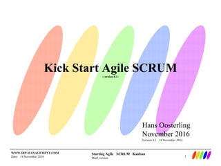Starting Agile SCRUM Kanban
Draft version
WWW.IRP-MANAGEMENT.COM
Date: 14 November 2016
Kick Start Agile SCRUM-version 0.1-
1
Hans Oosterling
November 2016
Version 0.1 14 November 2016
 