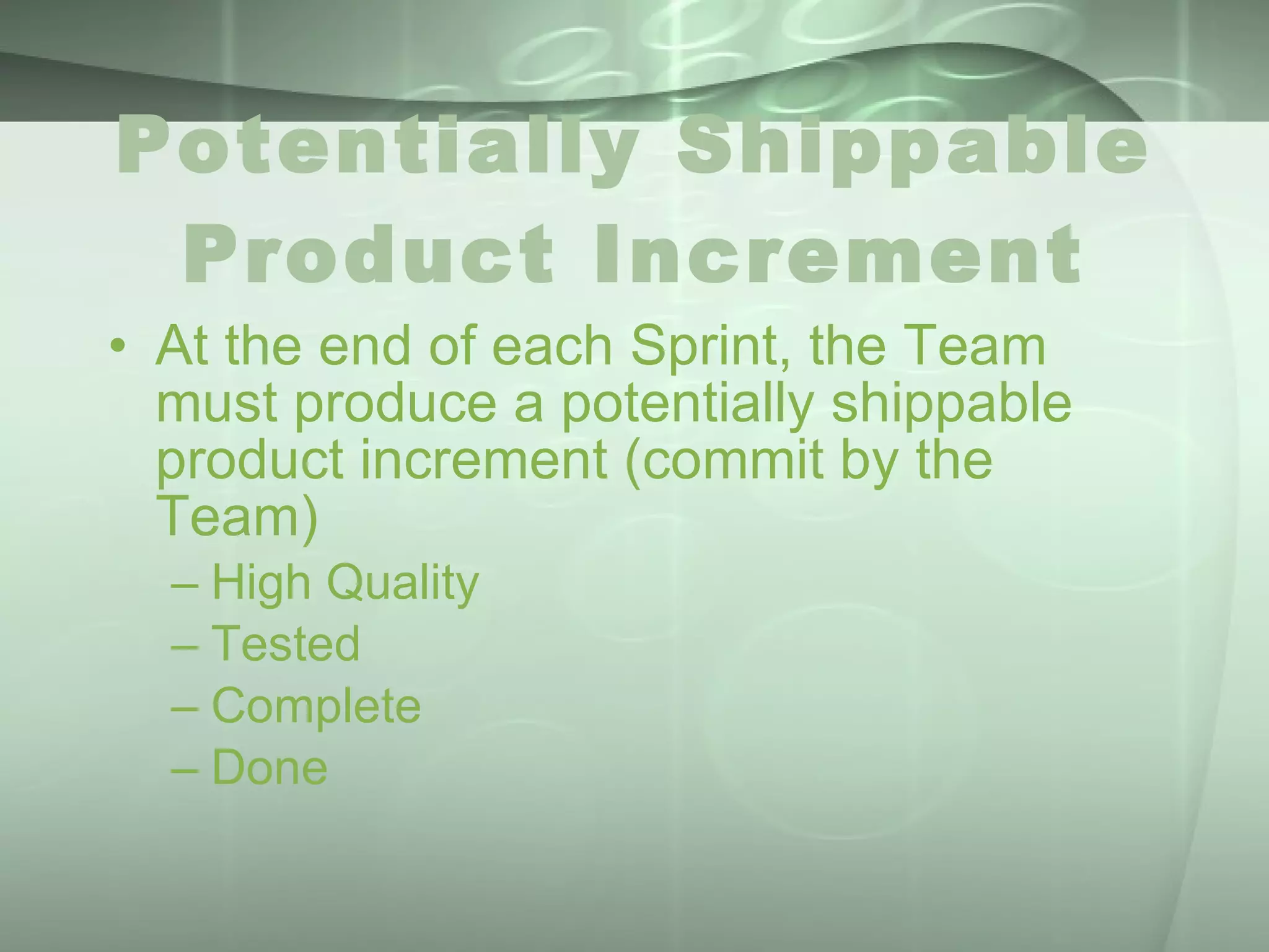 Potentially Shippable Product Increment At the end of each Sprint, the Team must produce a potentially shippable product increment (commit by the Team) High Quality Tested Complete Done 