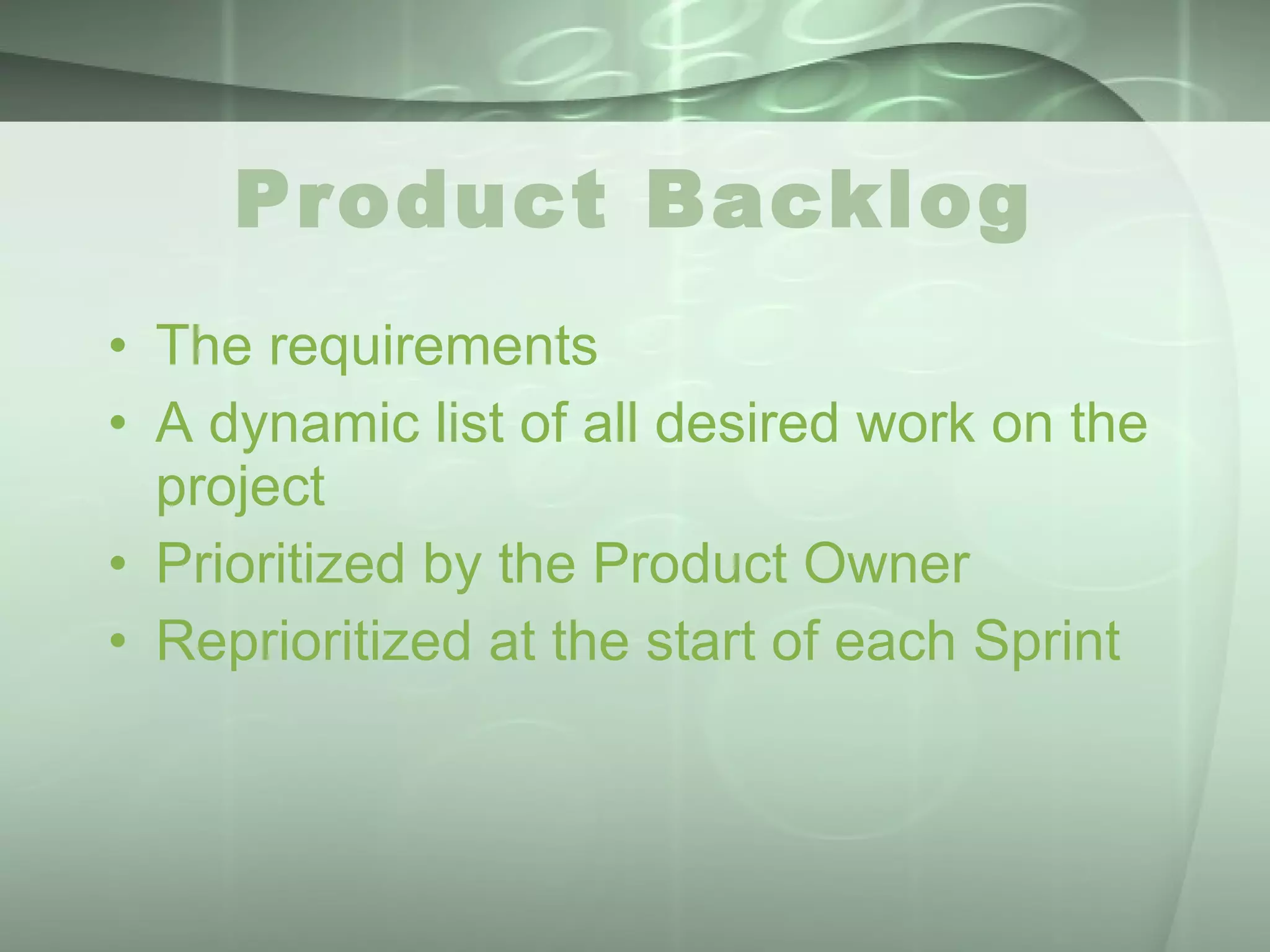 Product Backlog The requirements A dynamic list of all desired work on the project Prioritized by the Product Owner Reprioritized at the start of each Sprint 