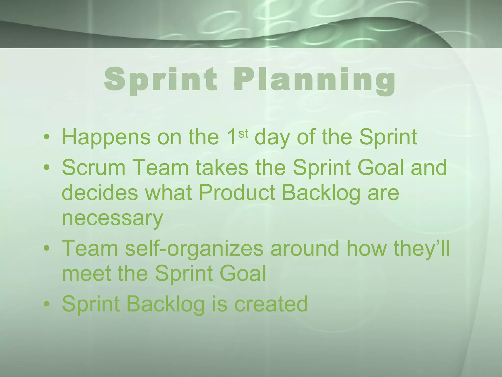 Sprint Planning Happens on the 1 st  day of the Sprint Scrum Team takes the Sprint Goal and decides what Product Backlog are necessary Team self-organizes around how they’ll meet the Sprint Goal Sprint Backlog is created 
