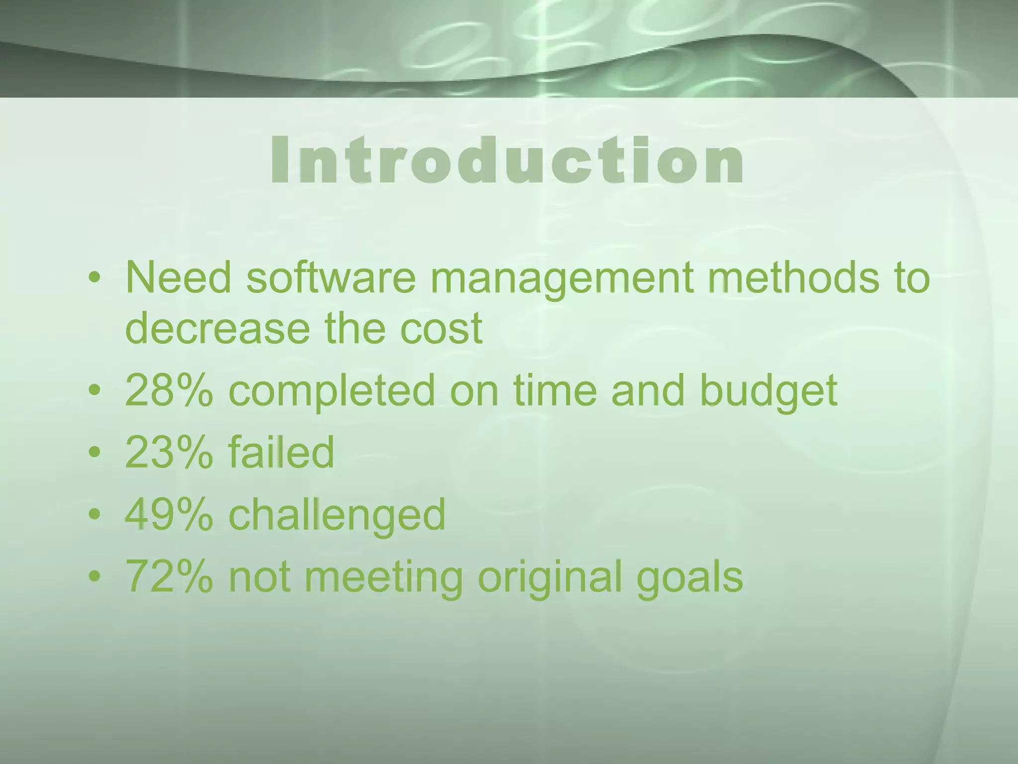 Introduction Need software management methods to decrease the cost 28% completed on time and budget 23% failed 49% challenged 72% not meeting original goals 