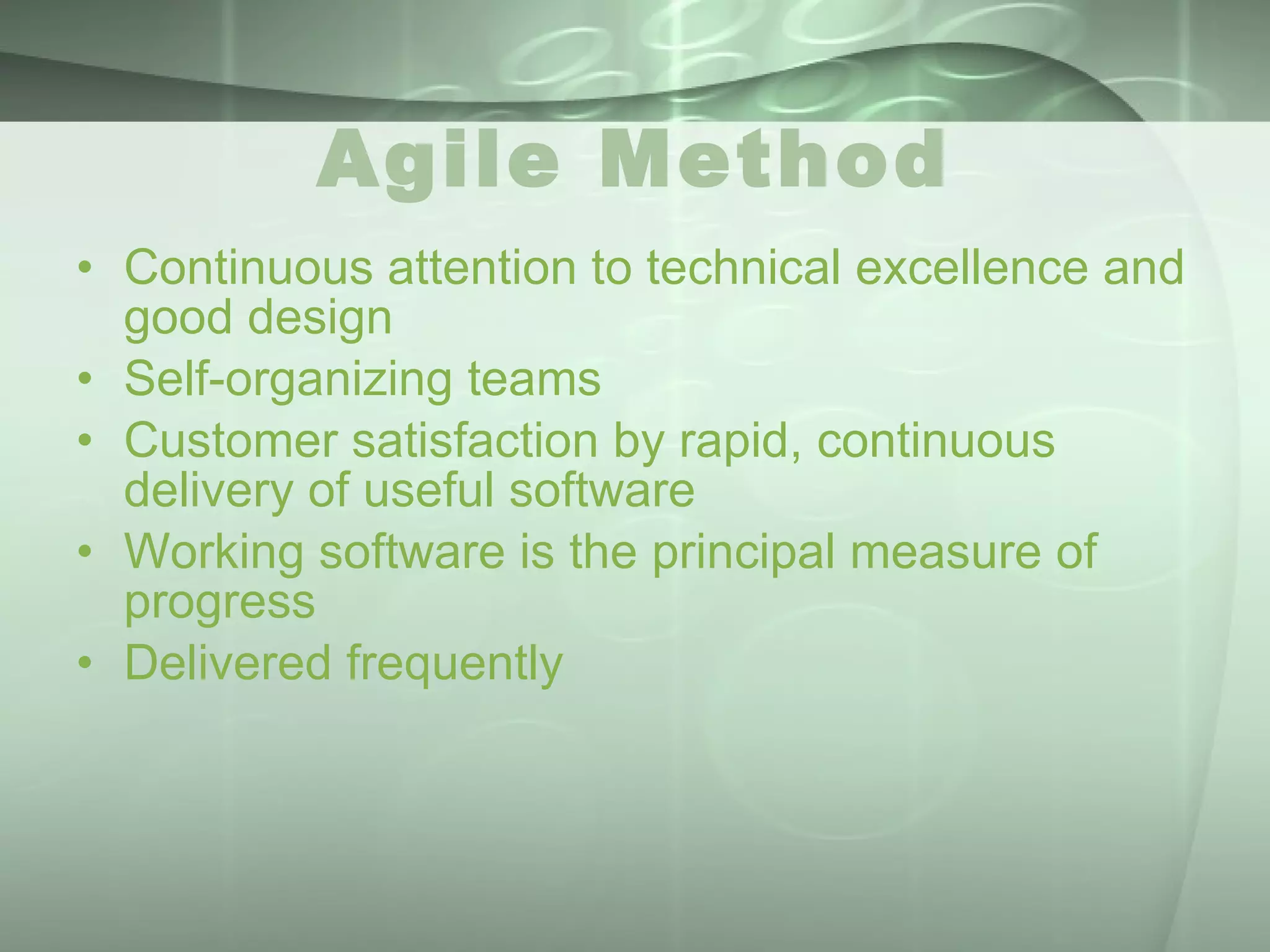 Agile Method Continuous attention to technical excellence and good design  Self-organizing teams  Customer satisfaction by rapid, continuous delivery of useful software  Working software is the principal measure of progress  Delivered frequently 