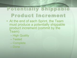 Potentially Shippable Product Increment At the end of each Sprint, the Team must produce a potentially shippable product increment (commit by the Team) High Quality Tested Complete Done 