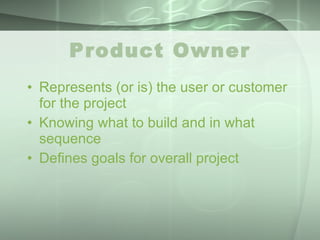 Product Owner Represents (or is) the user or customer for the project Knowing what to build and in what sequence Defines goals for overall project 