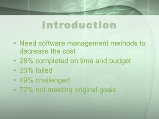 Introduction Need software management methods to decrease the cost 28% completed on time and budget 23% failed 49% challenged 72% not meeting original goals 