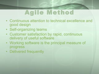 Agile Method Continuous attention to technical excellence and good design  Self-organizing teams  Customer satisfaction by rapid, continuous delivery of useful software  Working software is the principal measure of progress  Delivered frequently 