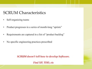 SCRUM CharacteristicsSelf-organizing teamsProduct progresses in a series of month-long “sprints”Requirements are captured in a list of “product backlog”No specific engineering practices prescribedSCRUM doesn’t tell how to develop Software.Find XP, TDD, etc