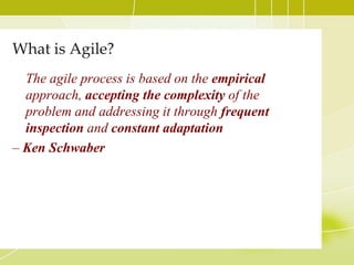 What is Agile?The agile process is based on the empirical approach, accepting the complexity of the problem and addressing it through frequent inspection and constant adaptation– Ken Schwaber