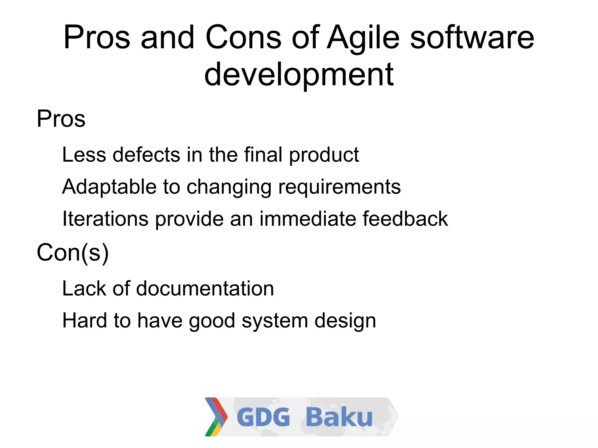 Pros and Cons of Agile software
             development

    Pros
    −   Less defects in the final product
    −   Adaptable to changing requirements
    −   Iterations provide an immediate feedback

    Con(s)
    −   Lack of documentation
    −   Hard to have good system design
 