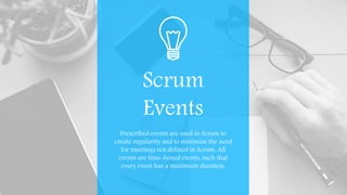Scrum
Events
Prescribed events are used in Scrum to
create regularity and to minimize the need
for meetings not defined in Scrum. All
events are time-boxed events, such that
every event has a maximum duration.
 