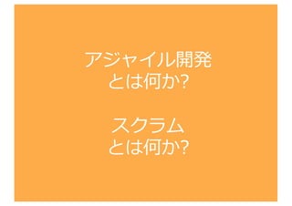 アジャイル開発
とは何か?
スクラム
とは何か?
 