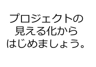 プロジェクトの
⾒える化から
はじめましょう。
 