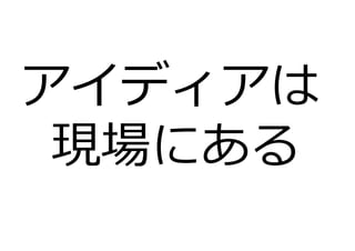 アイディアは
現場にある
 