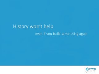 History won’t help
even if you build same thing again
 