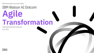 IBM Marketing Services Center (MSC)
IBM Watson AI Dotcom
Agile
Transformation
Presented by Beverley Sutherland
June 2019
 