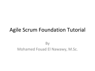 Agile Scrum Foundation Tutorial
By
Mohamed Fouad El Nawawy, M.Sc.
 