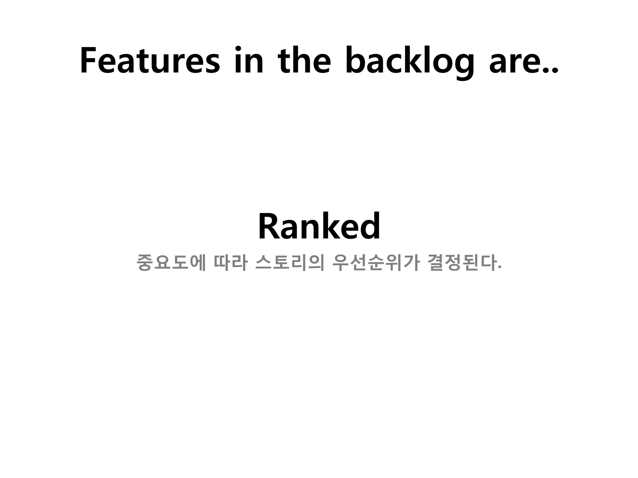 Features in the backlog are..



          Ranked
   중요도에 따라 스토리의 우선순위가 결정된다.
 
