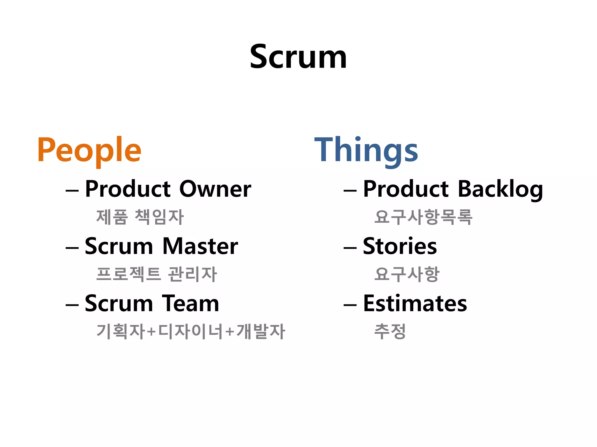 Scrum

People               Things
 – Product Owner      – Product Backlog
   제품 책임자                 요구사항목록
 – Scrum Master       – Stories
   프로젝트 관리자               요구사항
 – Scrum Team         – Estimates
   기획자+디자이너+개발자           추정
 