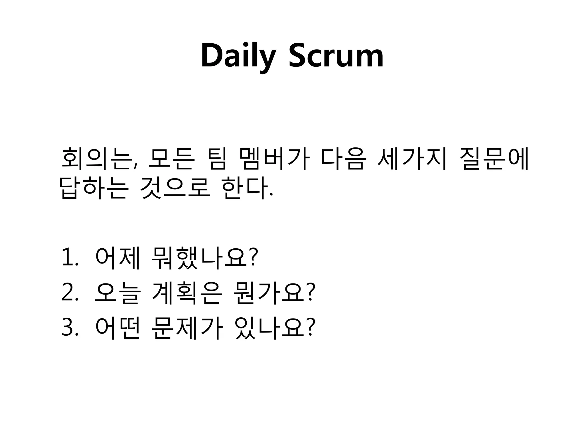 Daily Scrum


회의는, 모든 팀 멤버가 다음 세가지 질문에
답하는 것으로 핚다.

1. 어제 뭐했나요?
2. 오늘 계획은 뭔가요?
3. 어떤 문제가 있나요?
 
