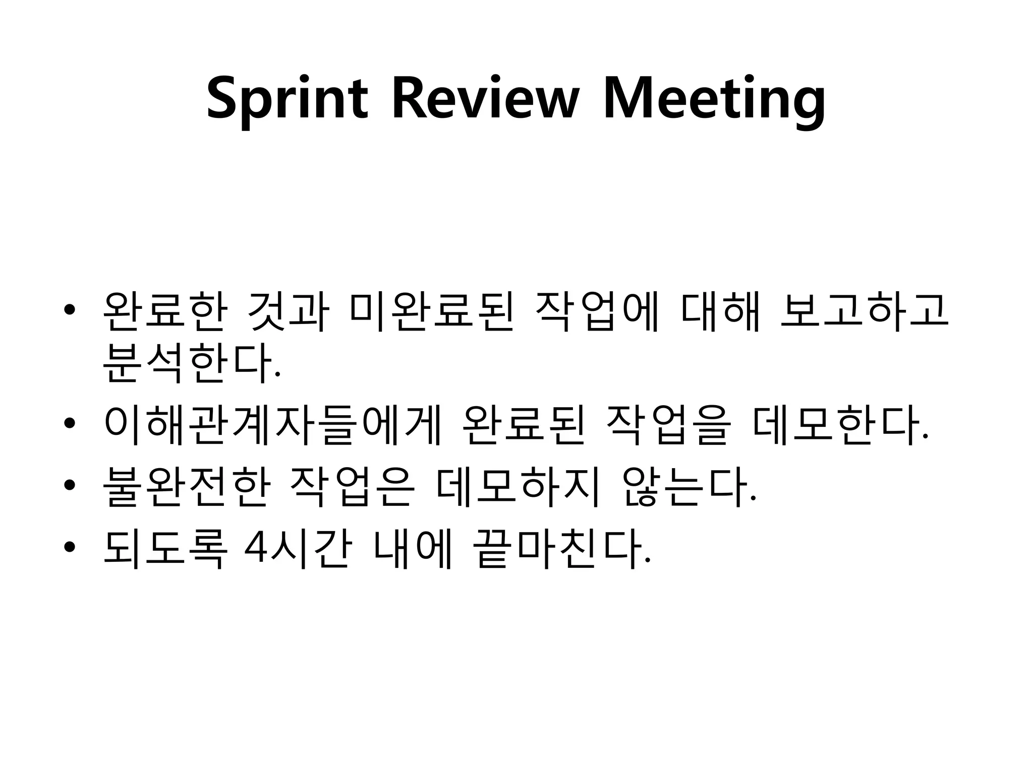 Sprint Review Meeting


• 완료핚 것과 미완료된 작업에 대해 보고하고
  분석핚다.
• 이해관계자들에게 완료된 작업을 데모핚다.
• 불완전핚 작업은 데모하지 않는다.
• 되도록 4시갂 내에 끝마친다.
 