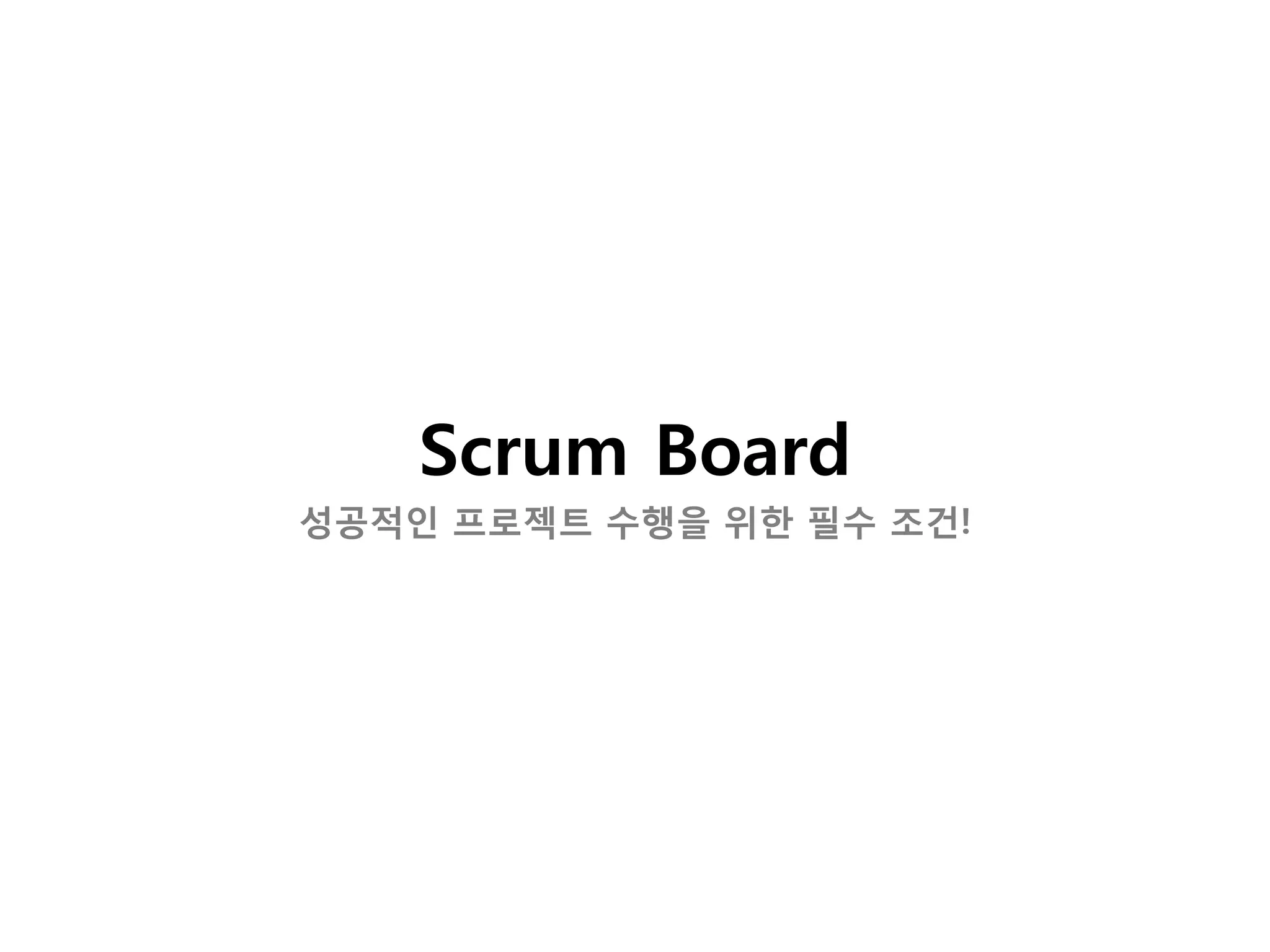 Scrum Board
성공적인 프로젝트 수행을 위한 필수 조건!
 