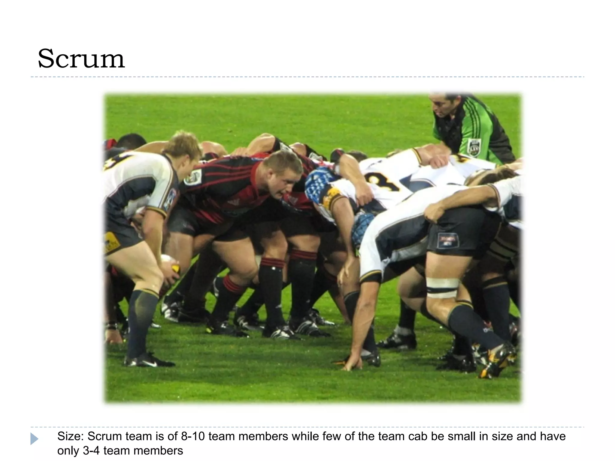 Scrum Size: Scrum team is of 8-10 team members while few of the team cab be small in size and have only 3-4 team members  