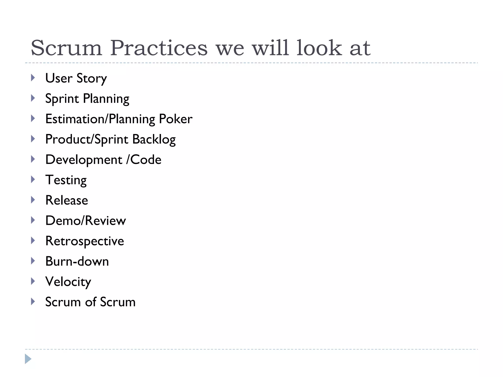 Scrum Practices we will look at  User Story  Sprint Planning  Estimation/Planning Poker Product/Sprint Backlog  Development /Code Testing  Release Demo/Review Retrospective Burn-down Velocity Scrum of Scrum 