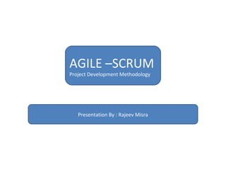 AGILE –SCRUM  Project Development Methodology Presentation By : Rajeev Misra 