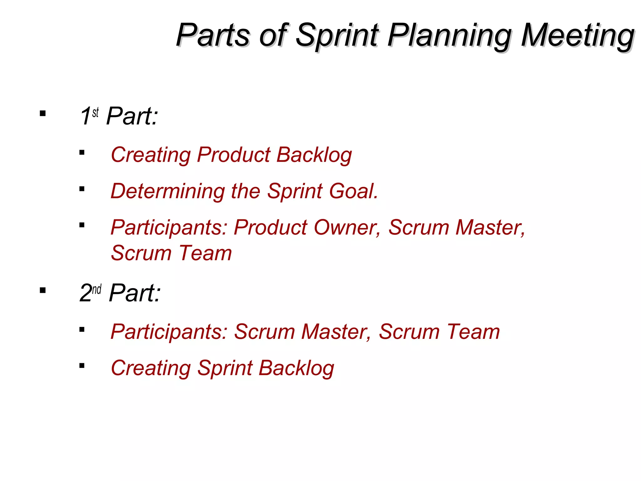 Parts of Sprint Planning MeetingParts of Sprint Planning Meeting
 1st
Part:
 Creating Product Backlog
 Determining the Sprint Goal.
 Participants: Product Owner, Scrum Master,
Scrum Team
 2nd
Part:
 Participants: Scrum Master, Scrum Team
 Creating Sprint Backlog
 
