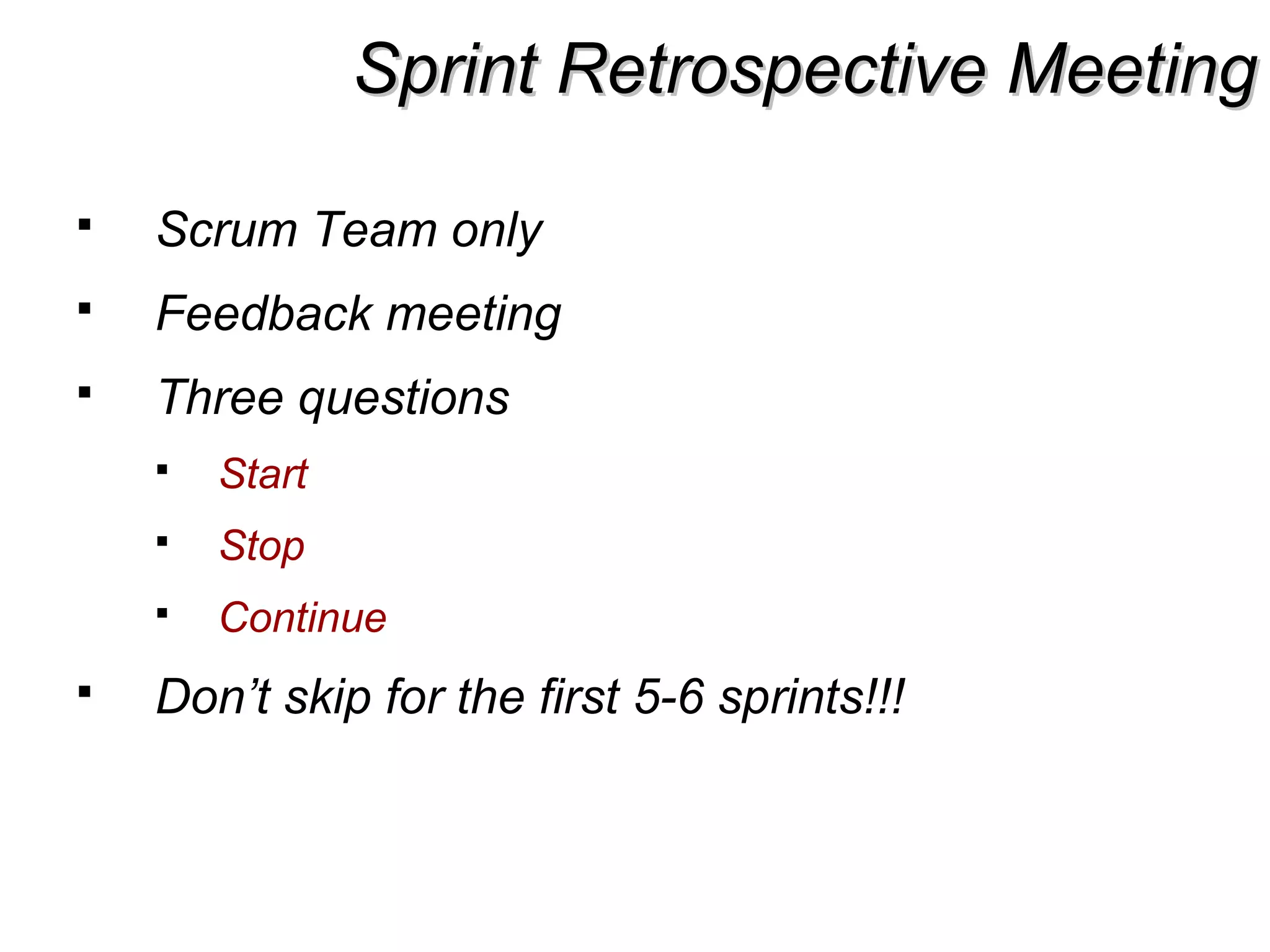 Sprint Retrospective MeetingSprint Retrospective Meeting
 Scrum Team only
 Feedback meeting
 Three questions
 Start
 Stop
 Continue
 Don’t skip for the first 5-6 sprints!!!
 