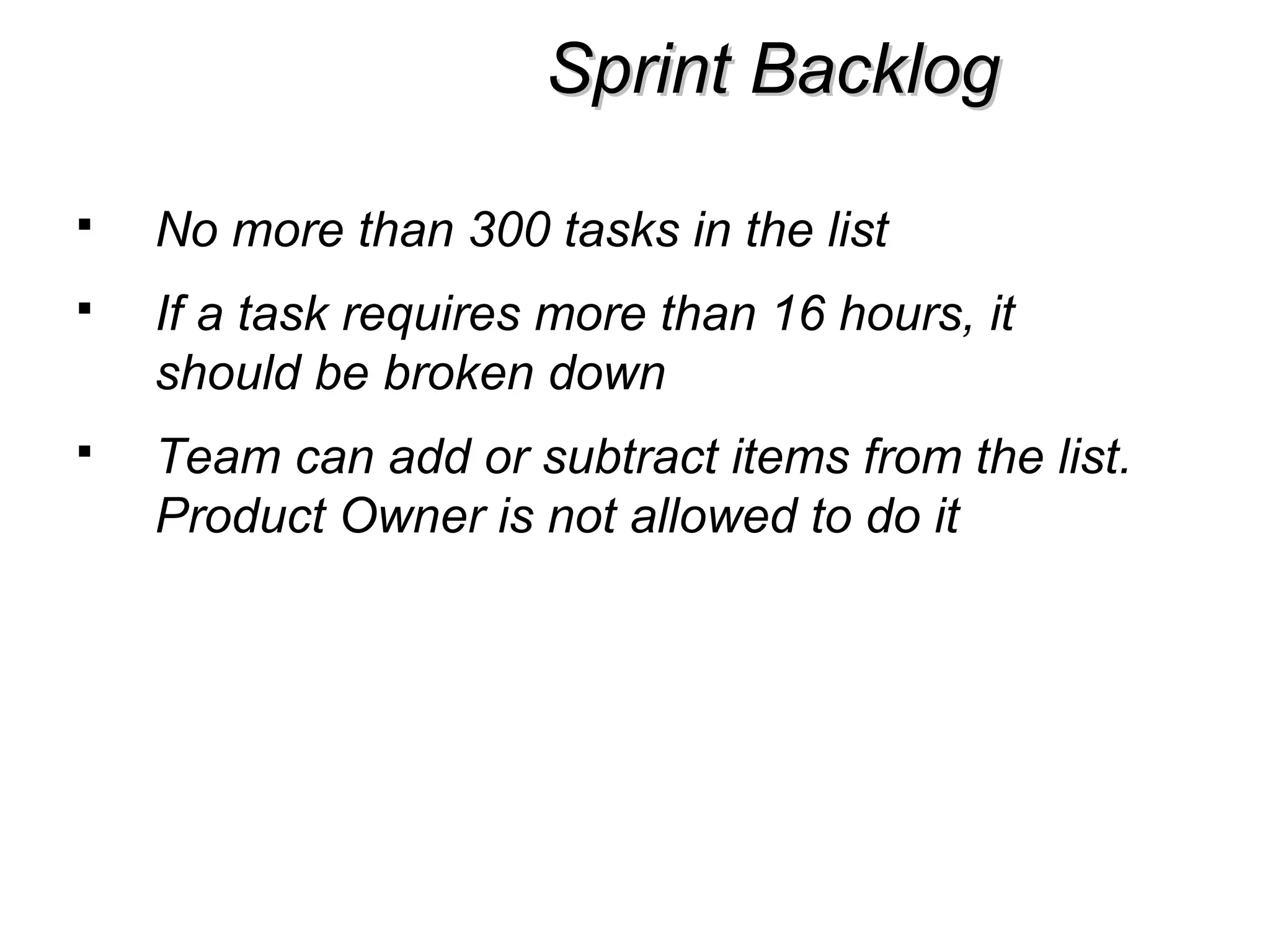 Sprint BacklogSprint Backlog
 No more than 300 tasks in the list
 If a task requires more than 16 hours, it
should be broken down
 Team can add or subtract items from the list.
Product Owner is not allowed to do it
 