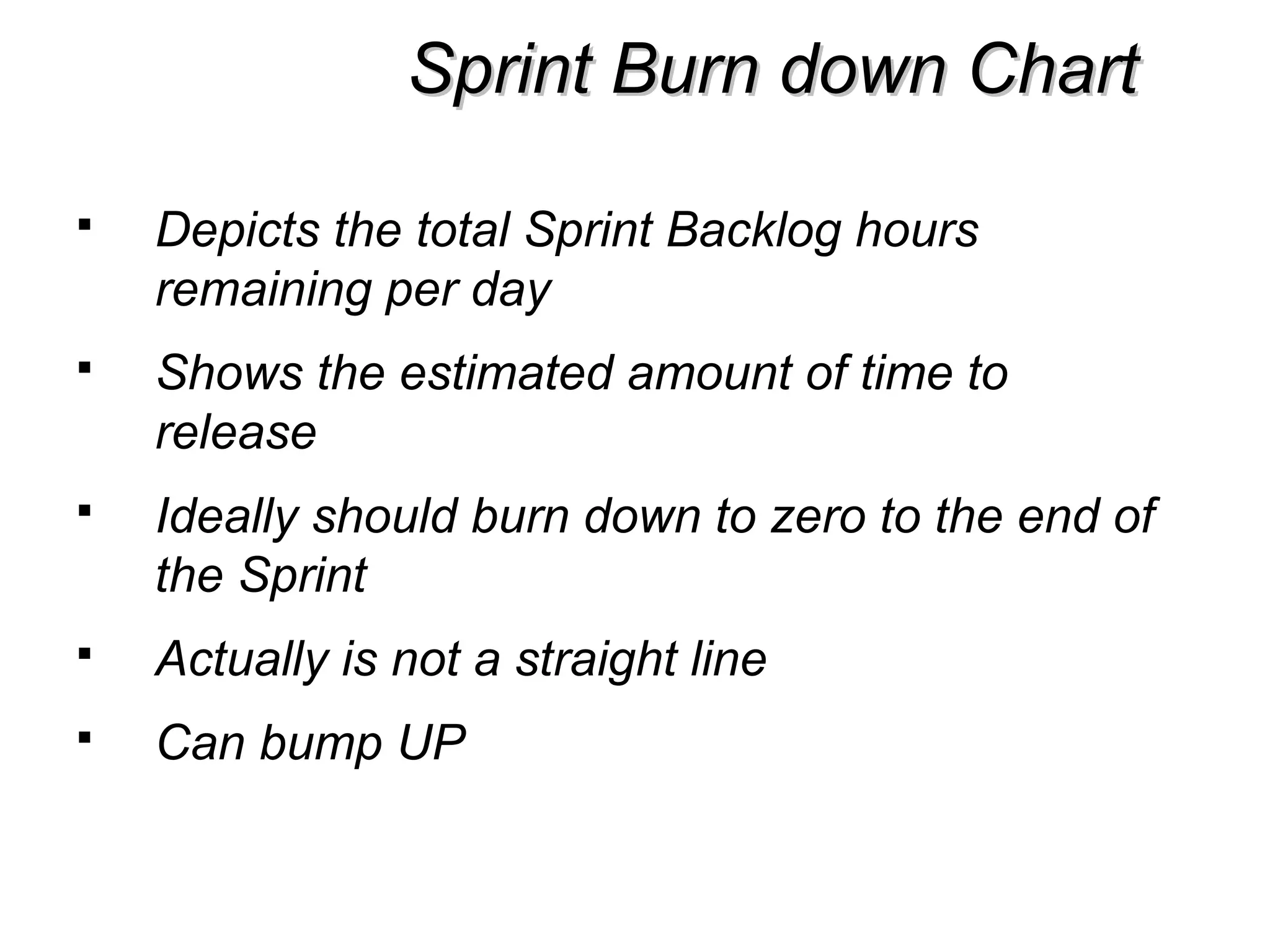 Sprint Burn down ChartSprint Burn down Chart
 Depicts the total Sprint Backlog hours
remaining per day
 Shows the estimated amount of time to
release
 Ideally should burn down to zero to the end of
the Sprint
 Actually is not a straight line
 Can bump UP
 