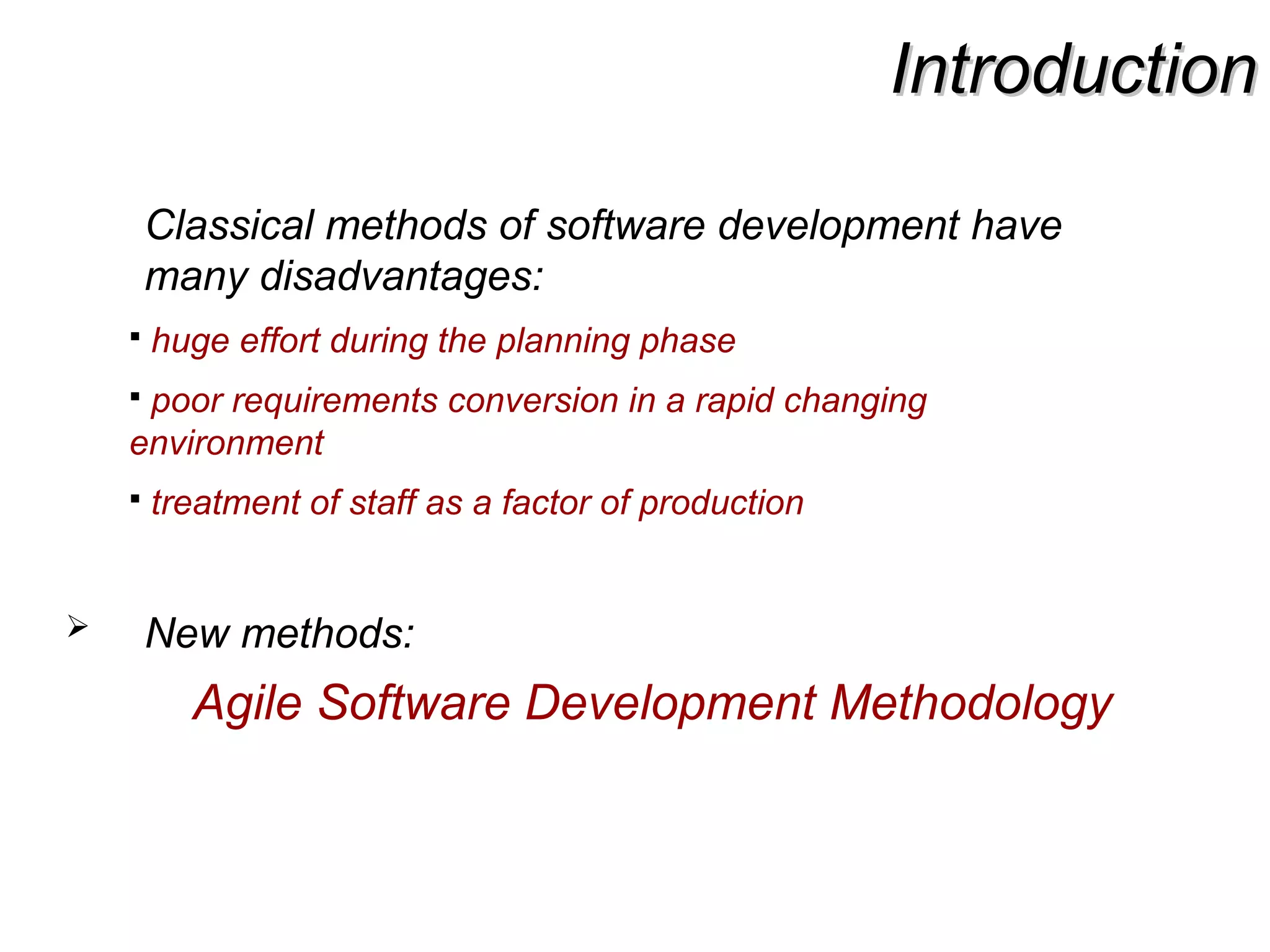 IntroductionIntroduction
Classical methods of software development have
many disadvantages:
 huge effort during the planning phase
 poor requirements conversion in a rapid changing
environment
 treatment of staff as a factor of production
 New methods:
Agile Software Development Methodology
 