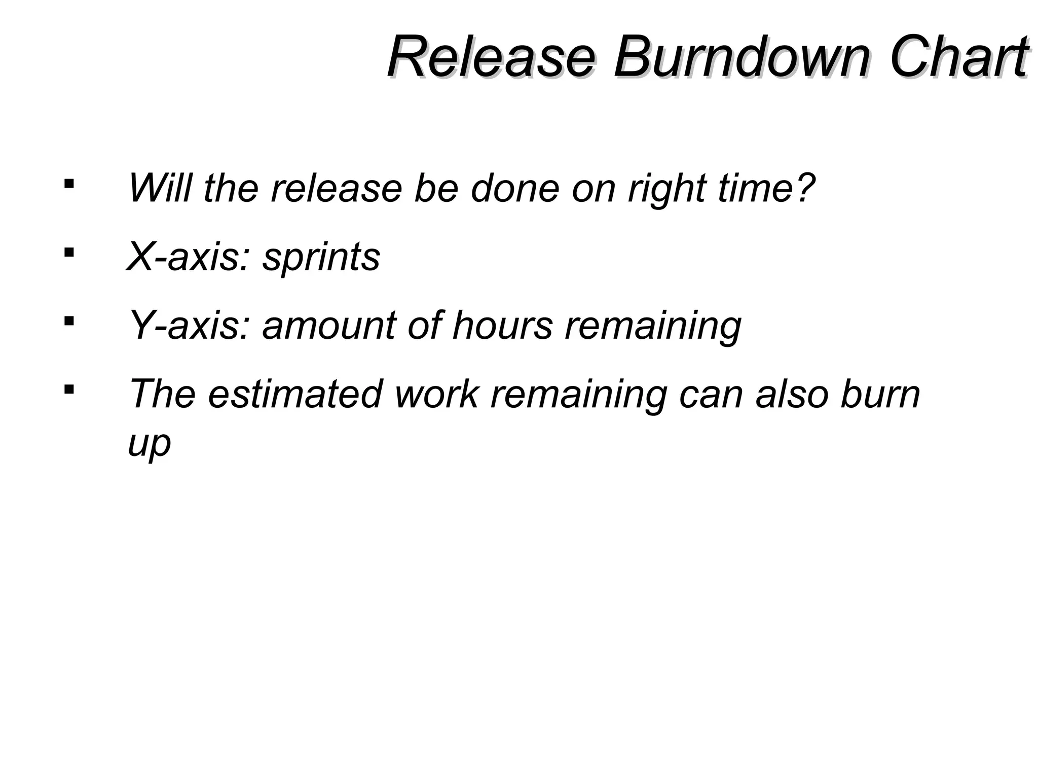 Release Burndown ChartRelease Burndown Chart
 Will the release be done on right time?
 X-axis: sprints
 Y-axis: amount of hours remaining
 The estimated work remaining can also burn
up
 