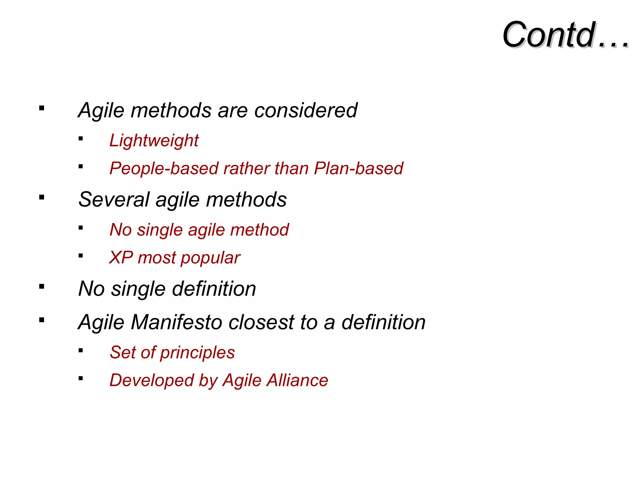 Contd…Contd…
 Agile methods are considered
 Lightweight
 People-based rather than Plan-based
 Several agile methods
 No single agile method
 XP most popular
 No single definition
 Agile Manifesto closest to a definition
 Set of principles
 Developed by Agile Alliance
 