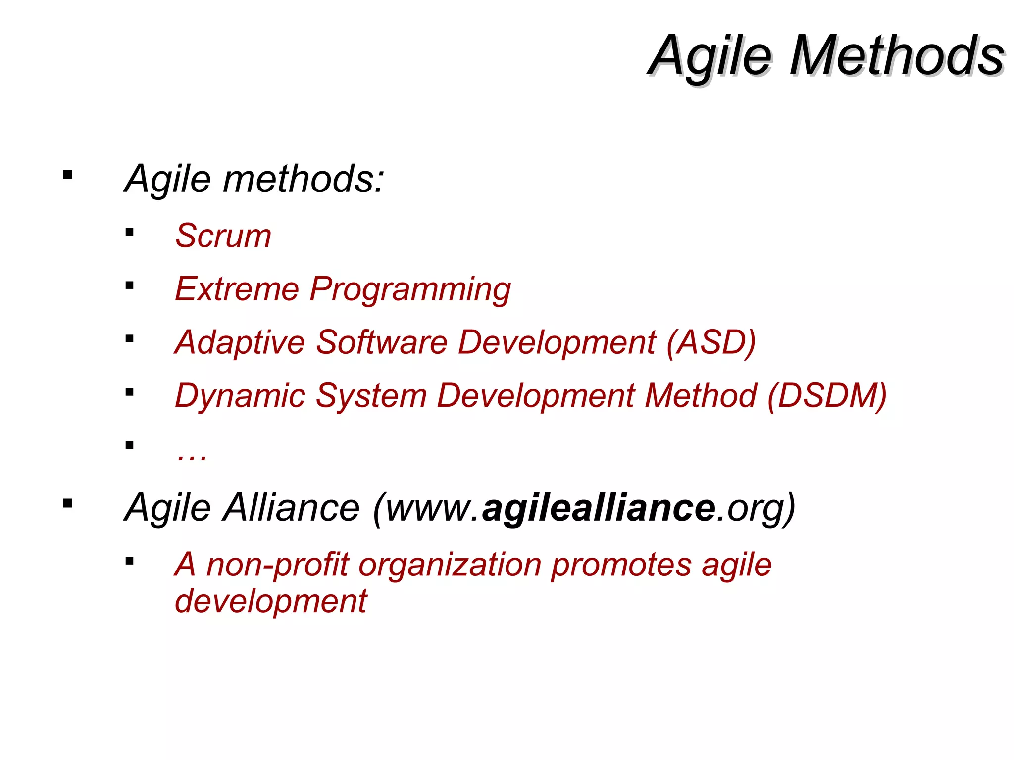 Agile MethodsAgile Methods
 Agile methods:
 Scrum
 Extreme Programming
 Adaptive Software Development (ASD)
 Dynamic System Development Method (DSDM)
 …
 Agile Alliance (www.agilealliance.org)
 A non-profit organization promotes agile
development
 