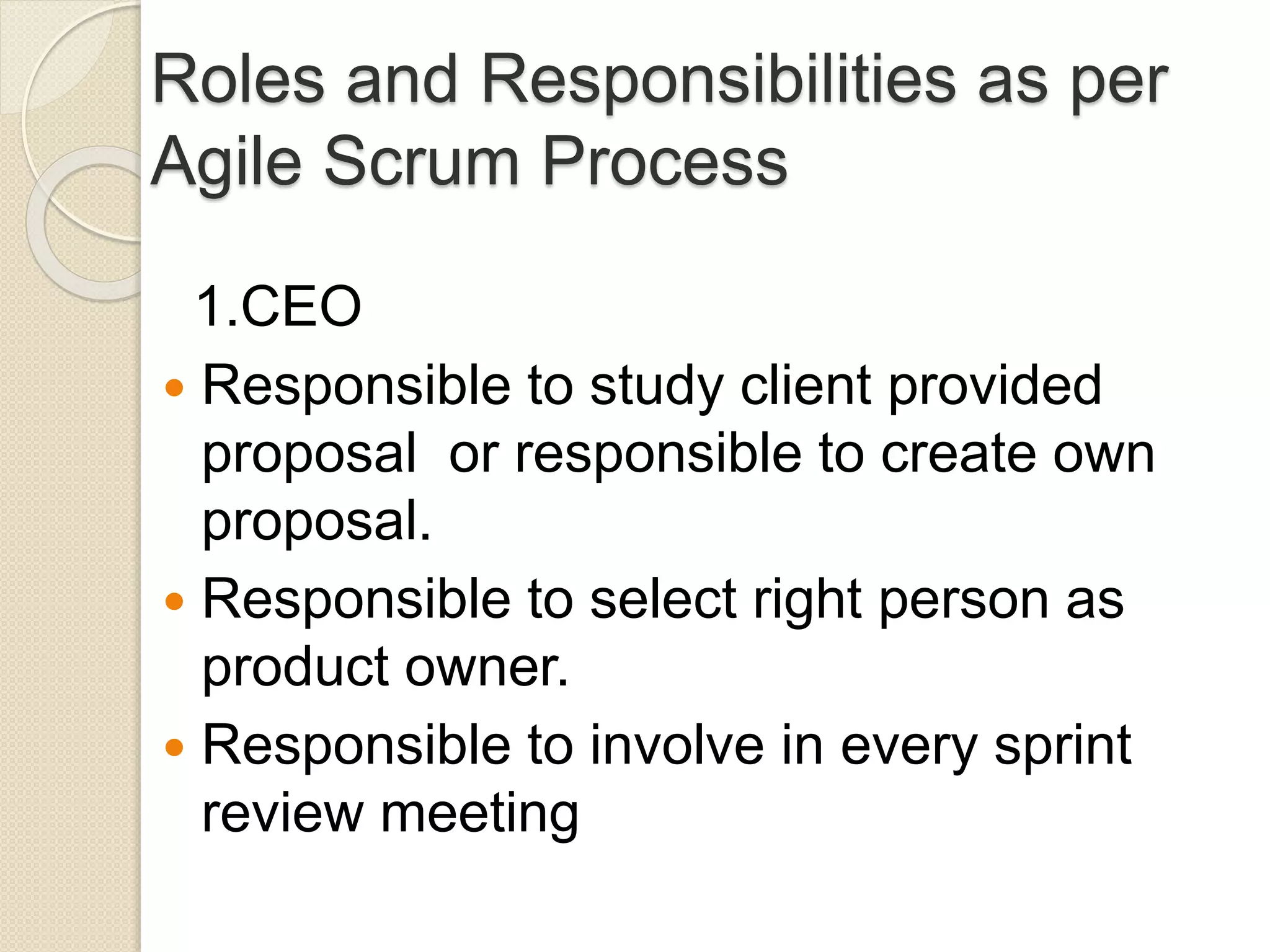 Roles and Responsibilities as per
Agile Scrum Process
1.CEO
 Responsible to study client provided
proposal or responsible to create own
proposal.
 Responsible to select right person as
product owner.
 Responsible to involve in every sprint
review meeting
 