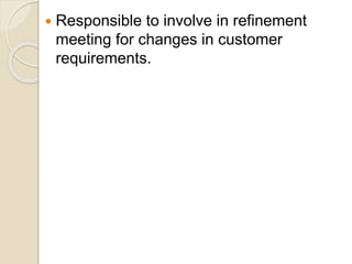  Responsible to involve in refinement
meeting for changes in customer
requirements.
 