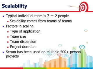 Scalability
 Typical individual team is 7 ± 2 people
 Scalability comes from teams of teams
 Factors in scaling
 Type of application
 Team size
 Team dispersion
 Project duration
 Scrum has been used on multiple 500+ person
projects
 