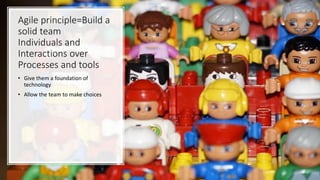 Agile principle=Build a
solid team
Individuals and
Interactions over
Processes and tools
• Give them a foundation of
technology
• Allow the team to make choices
 