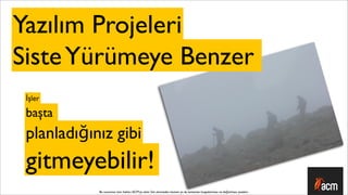 Yazılım Projeleri
Siste Yürümeye Benzer
 İşler

 başta
 planladığınız gibi
 gitmeyebilir!
            Bu sunumun tüm hakları ACM’ya aittir. İzin alınmadan kısmen ya da tamamen kopyalanması ve dağıtılması yasaktır.
 