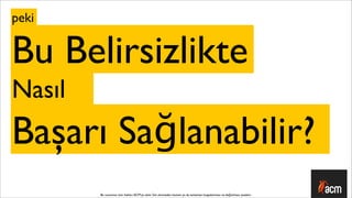 peki


Bu Belirsizlikte
Nasıl
Başarı Sağlanabilir?
        Bu sunumun tüm hakları ACM’ya aittir. İzin alınmadan kısmen ya da tamamen kopyalanması ve dağıtılması yasaktır.
 