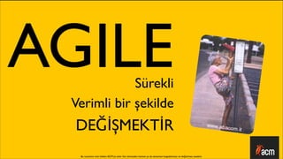 AGILE        Sürekli
 Verimli bir şekilde
  DEĞİŞMEKTİR
  Bu sunumun tüm hakları ACM’ya aittir. İzin alınmadan kısmen ya da tamamen kopyalanması ve dağıtılması yasaktır.
 