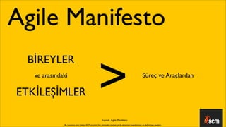 Agile Manifesto

                                                    >
 BİREYLER
   ve arasındaki                                                                                       Süreç ve Araçlardan

ETKİLEŞİMLER

                                                        Kaynak: Agile Manifesto
              Bu sunumun tüm hakları ACM’ya aittir. İzin alınmadan kısmen ya da tamamen kopyalanması ve dağıtılması yasaktır.
 